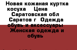 Новая кожаная куртка косуха  › Цена ­ 1 500 - Саратовская обл., Саратов г. Одежда, обувь и аксессуары » Женская одежда и обувь   